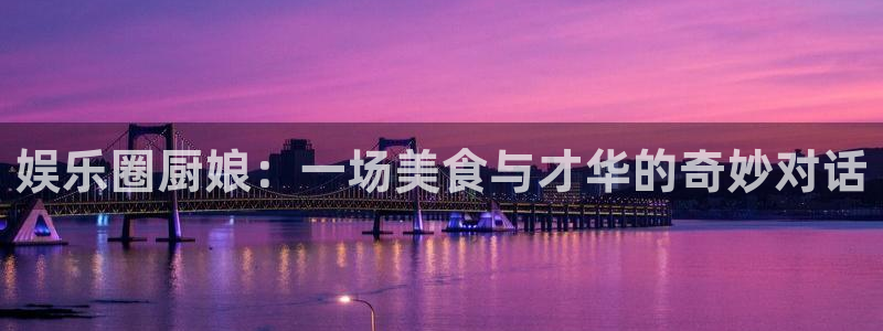 u8国际集团：娱乐圈厨娘：一场美食与才华的奇妙对话