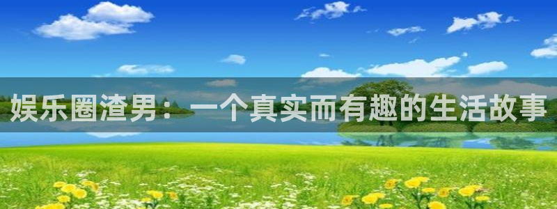 u8国际集团引商：娱乐圈渣男：一个真实而有趣的生活故事
