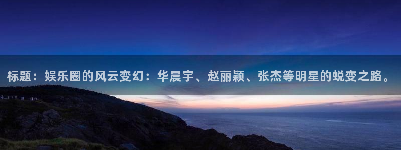 u8国际界面视觉重构.活动专区.中国：标题：娱乐圈的风云变幻：华晨宇、赵丽颖、张杰等明星的蜕变之路。